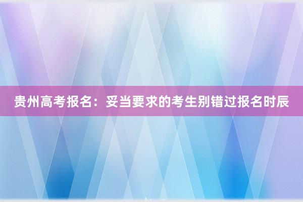 贵州高考报名：妥当要求的考生别错过报名时辰