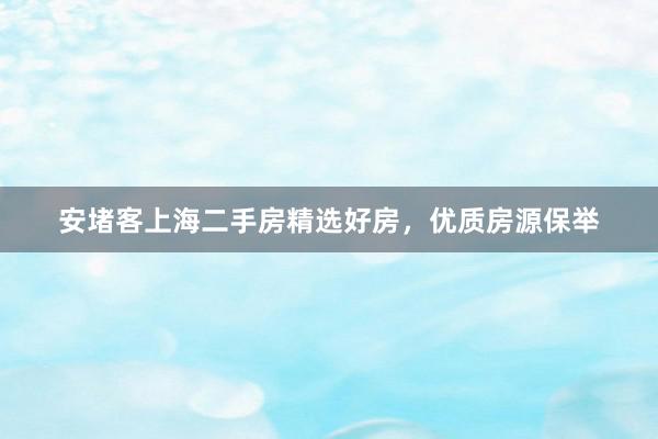 安堵客上海二手房精选好房，优质房源保举