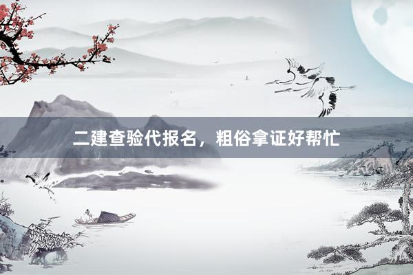 二建查验代报名，粗俗拿证好帮忙