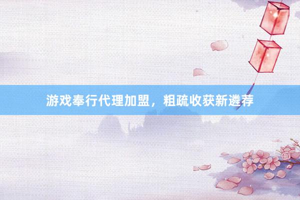 游戏奉行代理加盟，粗疏收获新遴荐