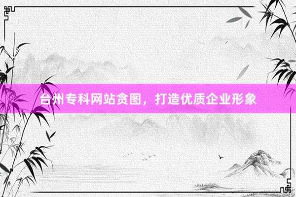台州专科网站贪图，打造优质企业形象