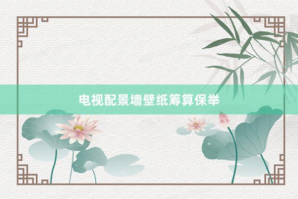 电视配景墙壁纸筹算保举