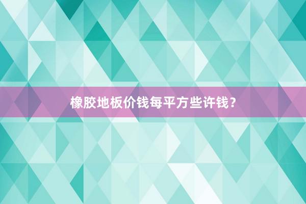 橡胶地板价钱每平方些许钱？