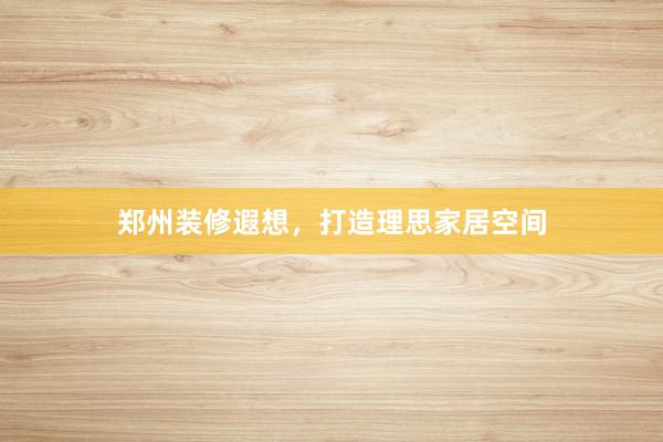 郑州装修遐想，打造理思家居空间
