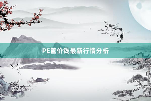 PE管价钱最新行情分析
