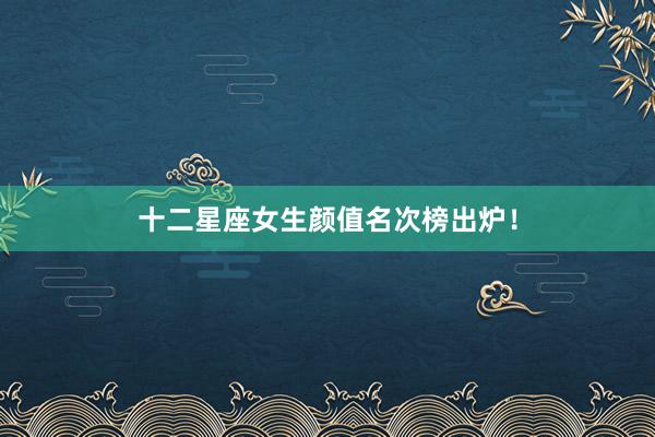 十二星座女生颜值名次榜出炉！