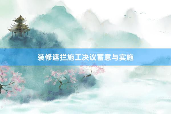 装修遮拦施工决议蓄意与实施