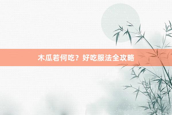 木瓜若何吃？好吃服法全攻略