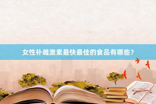 女性补雌激素最快最佳的食品有哪些？