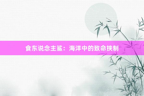 食东说念主鲨：海洋中的致命挟制