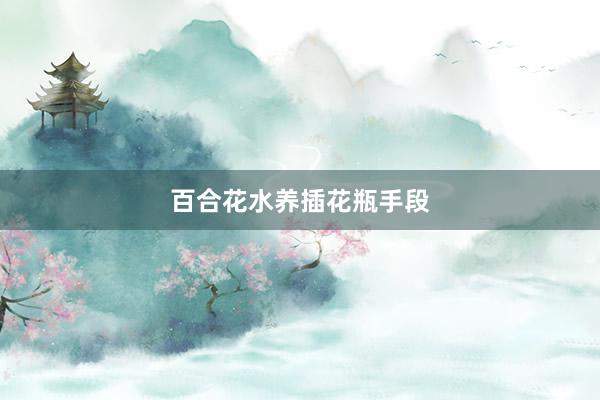 百合花水养插花瓶手段