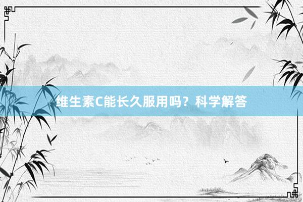 维生素C能长久服用吗？科学解答