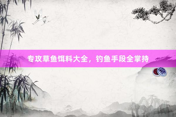 专攻草鱼饵料大全，钓鱼手段全掌持