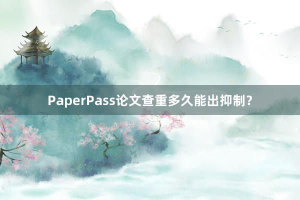 PaperPass论文查重多久能出抑制？